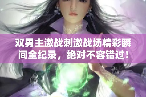 双男主激战刺激战场精彩瞬间全纪录，绝对不容错过！