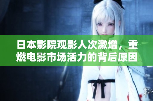 日本影院观影人次激增，重燃电影市场活力的背后原因解析