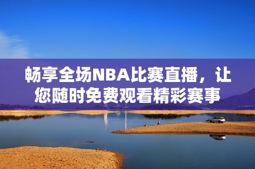 畅享全场NBA比赛直播，让您随时免费观看精彩赛事