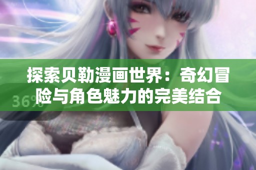 探索贝勒漫画世界：奇幻冒险与角色魅力的完美结合
