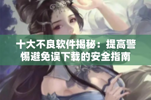 十大不良软件揭秘：提高警惕避免误下载的安全指南