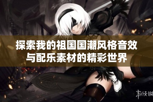 探索我的祖国国潮风格音效与配乐素材的精彩世界