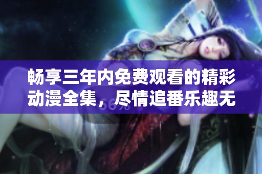 畅享三年内免费观看的精彩动漫全集，尽情追番乐趣无穷
