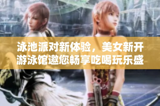 泳池派对新体验，美女新开游泳馆邀您畅享吃喝玩乐盛宴