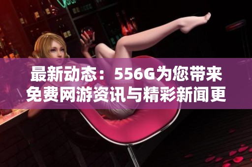 最新动态：556G为您带来免费网游资讯与精彩新闻更新