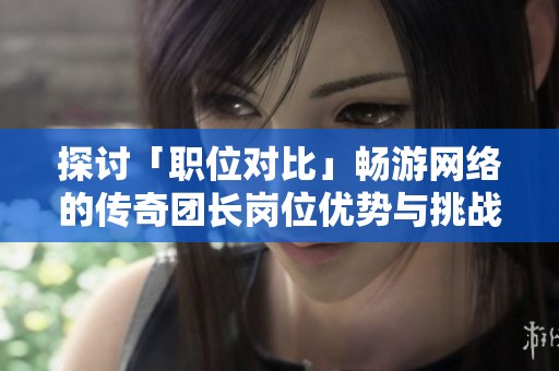 探讨「职位对比」畅游网络的传奇团长岗位优势与挑战