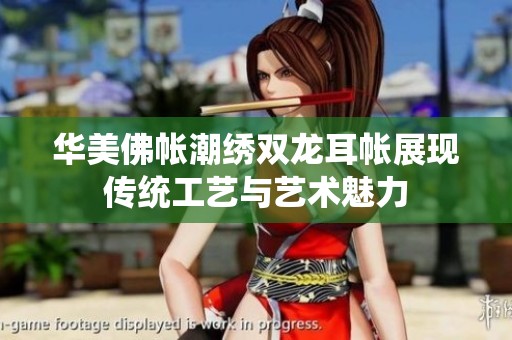 华美佛帐潮绣双龙耳帐展现传统工艺与艺术魅力