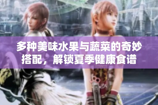 多种美味水果与蔬菜的奇妙搭配，解锁夏季健康食谱