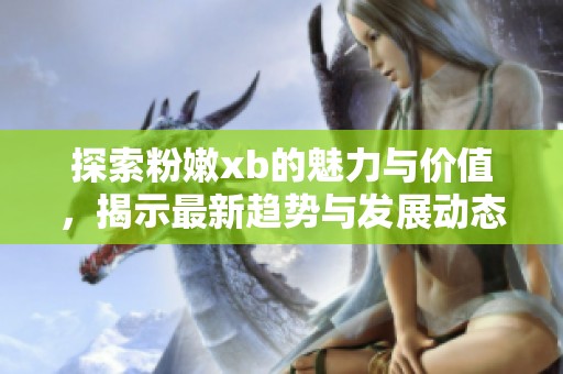 探索粉嫩xb的魅力与价值，揭示最新趋势与发展动态