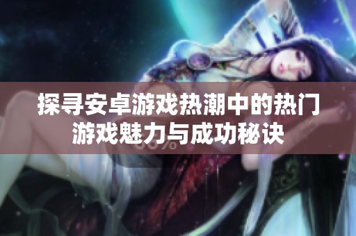 探寻安卓游戏热潮中的热门游戏魅力与成功秘诀