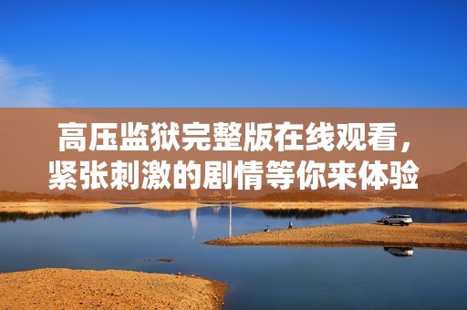 高压监狱完整版在线观看，紧张刺激的剧情等你来体验