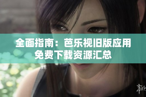 全面指南：芭乐视旧版应用免费下载资源汇总