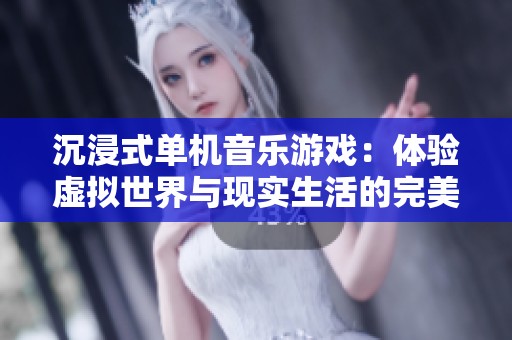 沉浸式单机音乐游戏：体验虚拟世界与现实生活的完美融合