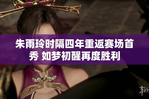 朱雨玲时隔四年重返赛场首秀 如梦初醒再度胜利