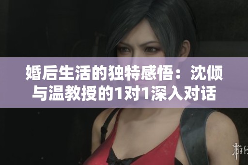 婚后生活的独特感悟：沈倾与温教授的1对1深入对话