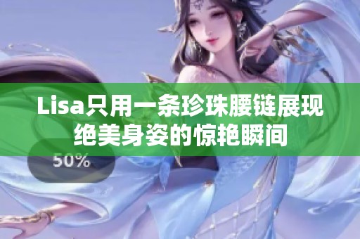 Lisa只用一条珍珠腰链展现绝美身姿的惊艳瞬间