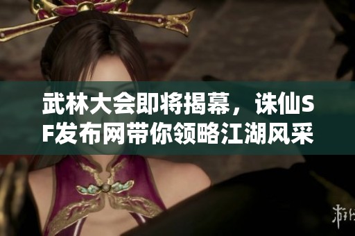 武林大会即将揭幕，诛仙SF发布网带你领略江湖风采，准备好迎接挑战了吗