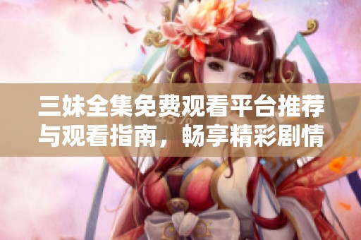三妹全集免费观看平台推荐与观看指南，畅享精彩剧情！