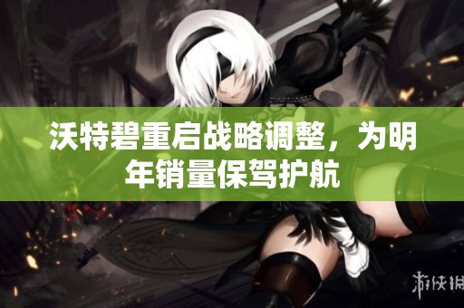 沃特碧重启战略调整，为明年销量保驾护航