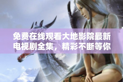 免费在线观看大地影院最新电视剧全集，精彩不断等你来追