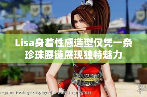 Lisa身着性感造型仅凭一条珍珠腰链展现独特魅力