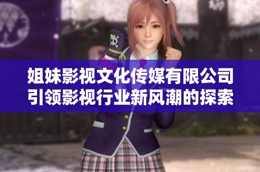 姐妹影视文化传媒有限公司引领影视行业新风潮的探索与实践