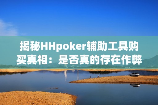 揭秘HHpoker辅助工具购买真相：是否真的存在作弊行为？