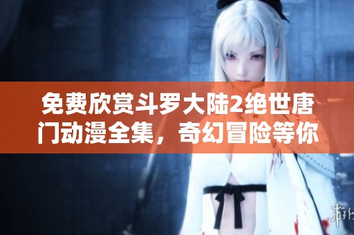 免费欣赏斗罗大陆2绝世唐门动漫全集，奇幻冒险等你来！