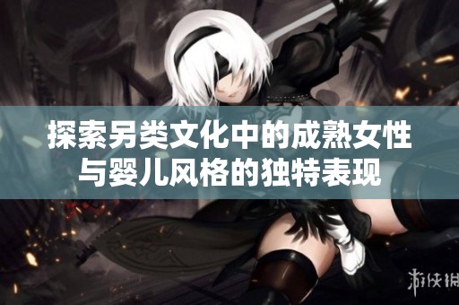 探索另类文化中的成熟女性与婴儿风格的独特表现