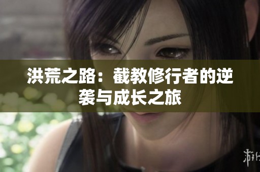 洪荒之路：截教修行者的逆袭与成长之旅