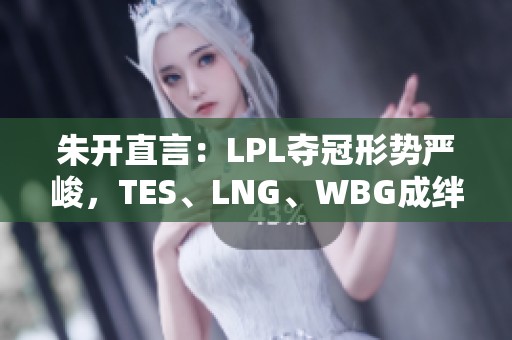 朱开直言：LPL夺冠形势严峻，TES、LNG、WBG成绊脚石