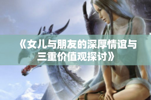 《女儿与朋友的深厚情谊与三重价值观探讨》