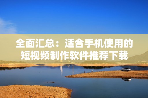 全面汇总：适合手机使用的短视频制作软件推荐下载