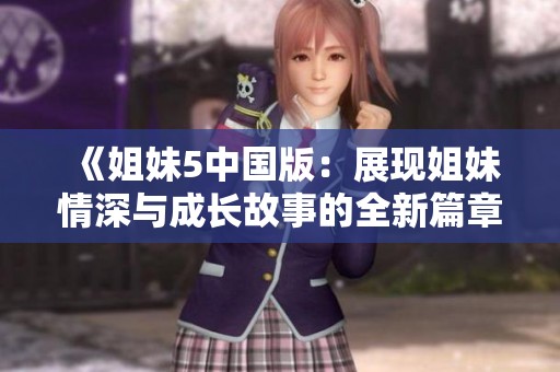 《姐妹5中国版：展现姐妹情深与成长故事的全新篇章》