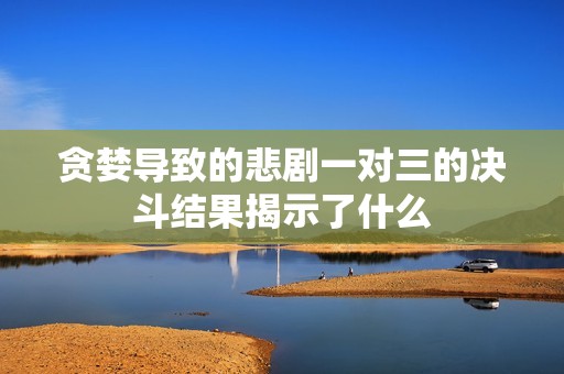 贪婪导致的悲剧一对三的决斗结果揭示了什么