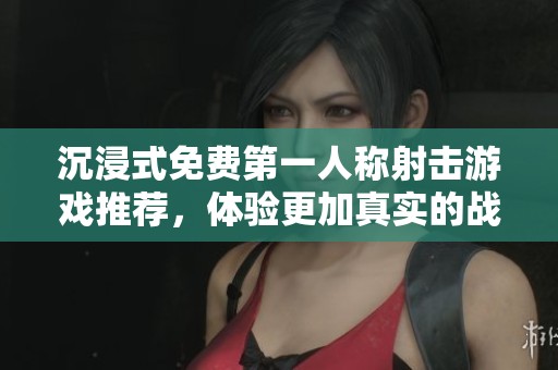 沉浸式免费第一人称射击游戏推荐，体验更加真实的战斗乐趣