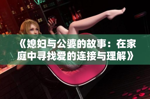 《媳妇与公婆的故事：在家庭中寻找爱的连接与理解》