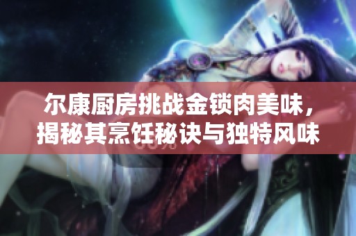 尔康厨房挑战金锁肉美味，揭秘其烹饪秘诀与独特风味