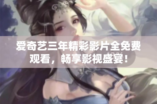 爱奇艺三年精彩影片全免费观看，畅享影视盛宴！