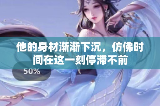他的身材渐渐下沉，仿佛时间在这一刻停滞不前