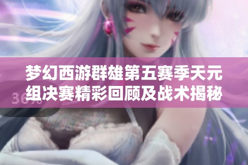 梦幻西游群雄第五赛季天元组决赛精彩回顾及战术揭秘