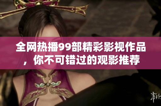 全网热播99部精彩影视作品，你不可错过的观影推荐