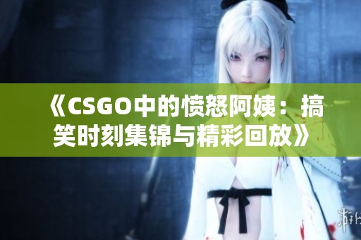 《CSGO中的愤怒阿姨：搞笑时刻集锦与精彩回放》