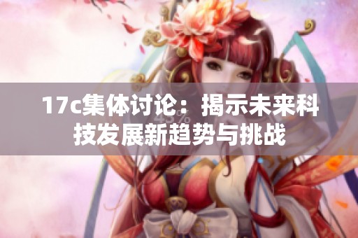 17c集体讨论：揭示未来科技发展新趋势与挑战