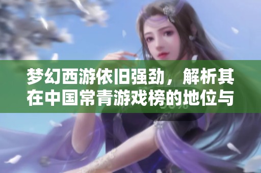 梦幻西游依旧强劲，解析其在中国常青游戏榜的地位与魅力
