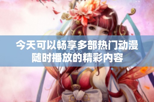 今天可以畅享多部热门动漫随时播放的精彩内容