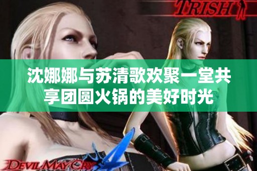 沈娜娜与苏清歌欢聚一堂共享团圆火锅的美好时光