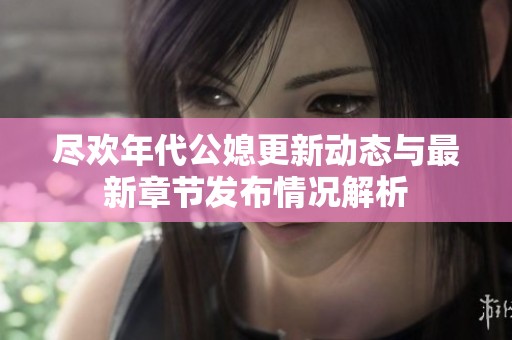 尽欢年代公媳更新动态与最新章节发布情况解析