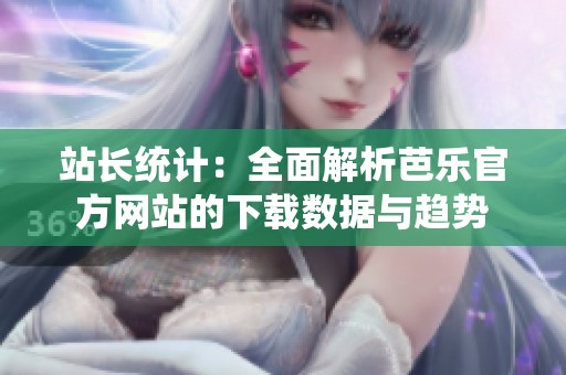 站长统计：全面解析芭乐官方网站的下载数据与趋势