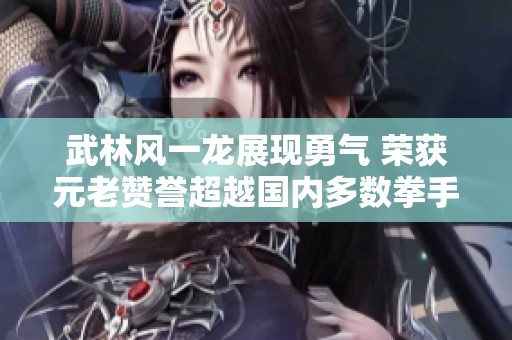 武林风一龙展现勇气 荣获元老赞誉超越国内多数拳手